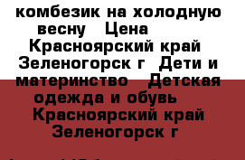 комбезик на холодную весну › Цена ­ 900 - Красноярский край, Зеленогорск г. Дети и материнство » Детская одежда и обувь   . Красноярский край,Зеленогорск г.